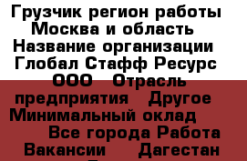 Грузчик(регион работы - Москва и область) › Название организации ­ Глобал Стафф Ресурс, ООО › Отрасль предприятия ­ Другое › Минимальный оклад ­ 30 000 - Все города Работа » Вакансии   . Дагестан респ.,Дагестанские Огни г.